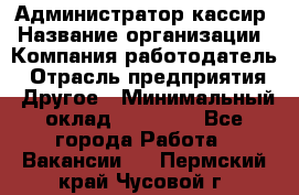 Администратор-кассир › Название организации ­ Компания-работодатель › Отрасль предприятия ­ Другое › Минимальный оклад ­ 15 000 - Все города Работа » Вакансии   . Пермский край,Чусовой г.
